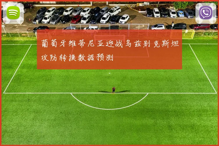 葡萄牙维蒂尼亚迎战乌兹别克斯坦攻防转换数据预测
