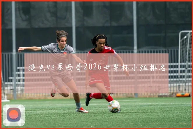 捷克vs墨西哥2026世界杯小组排名