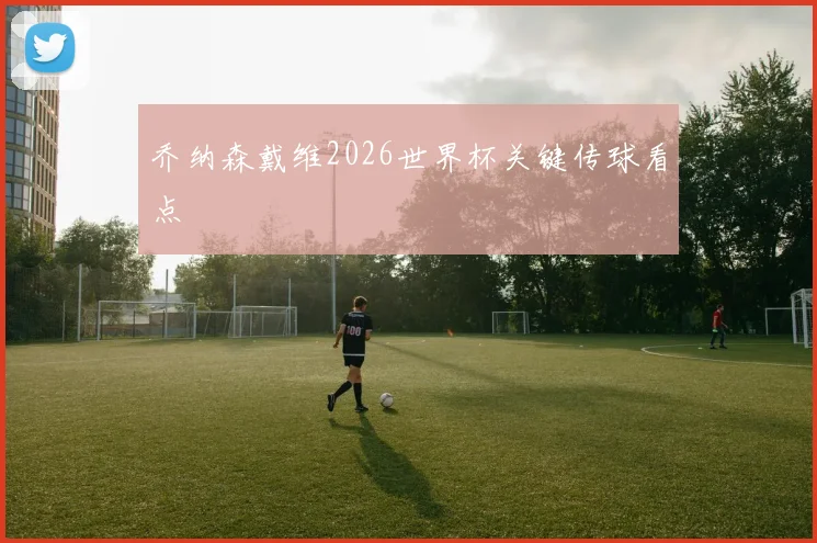 乔纳森戴维2026世界杯关键传球看点