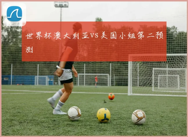 世界杯澳大利亚vs美国小组第二预测
