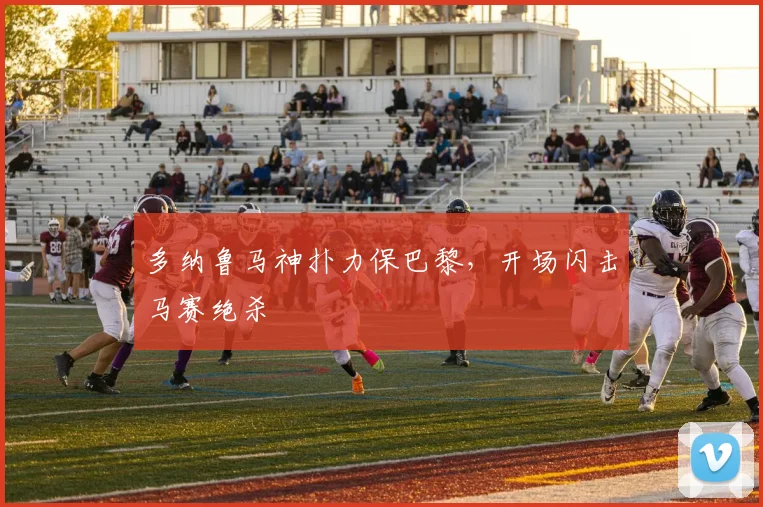 多纳鲁马神扑力保巴黎,开场闪击马赛绝杀