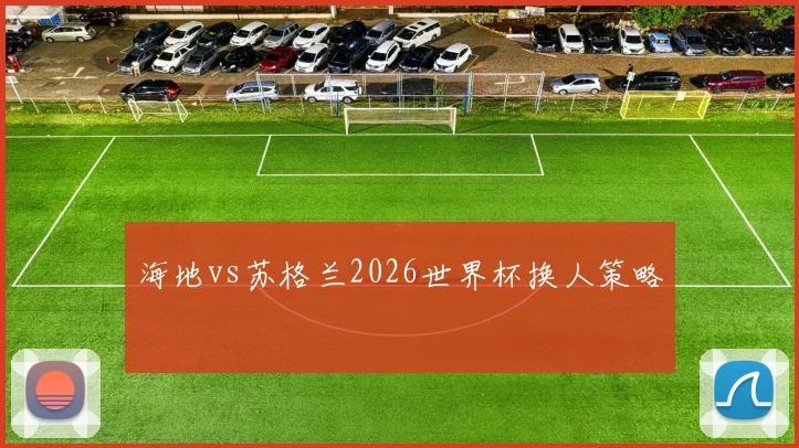 海地vs苏格兰2026世界杯换人策略