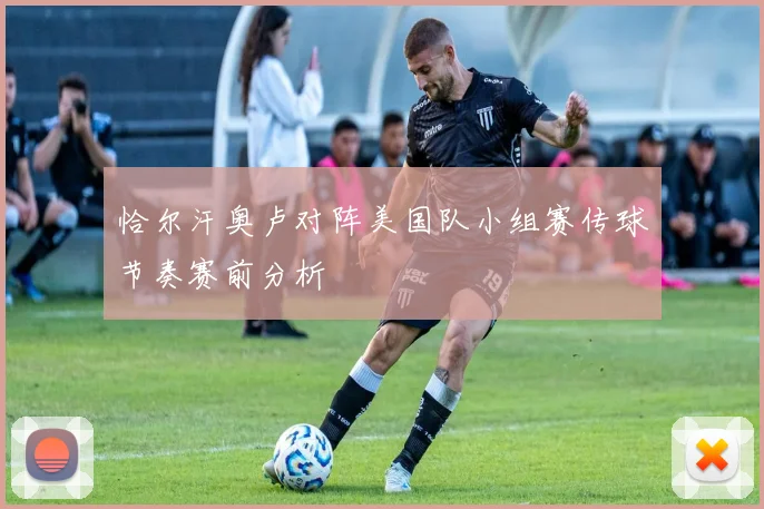 恰尔汗奥卢对阵美国队小组赛传球节奏赛前分析
