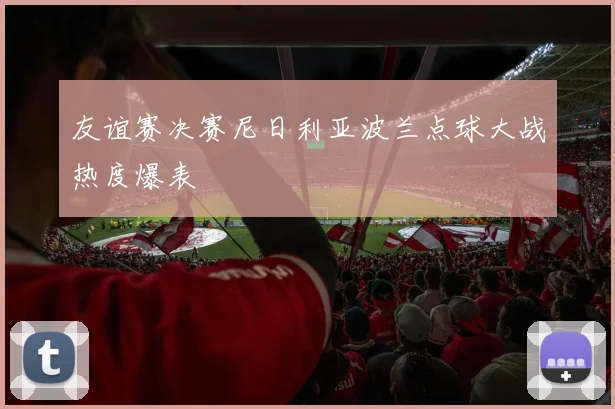 友谊赛决赛尼日利亚波兰点球大战热度爆表