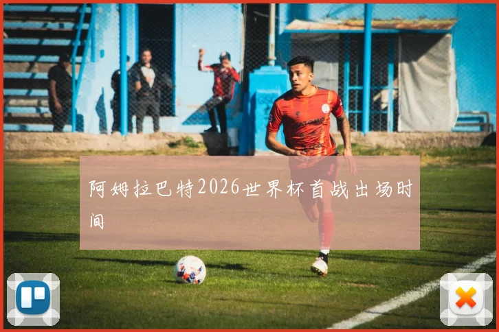 阿姆拉巴特2026世界杯首战出场时间
