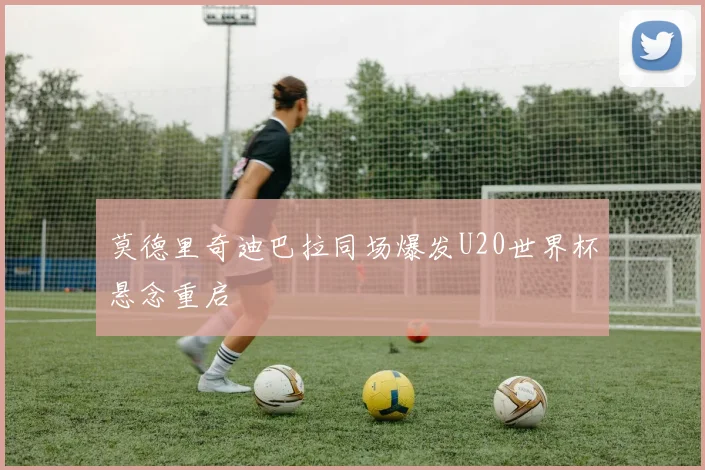 莫德里奇迪巴拉同场爆发U20世界杯悬念重启