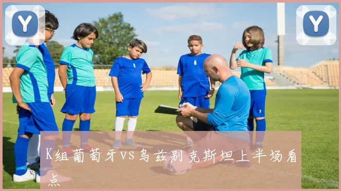 K组葡萄牙vs乌兹别克斯坦上半场看点