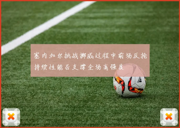 塞内加尔挑战挪威过程中前场反抢持续性能否支撑全场高强度