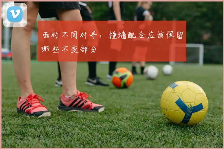面对不同对手，撞墙配合应该保留哪些不变部分
