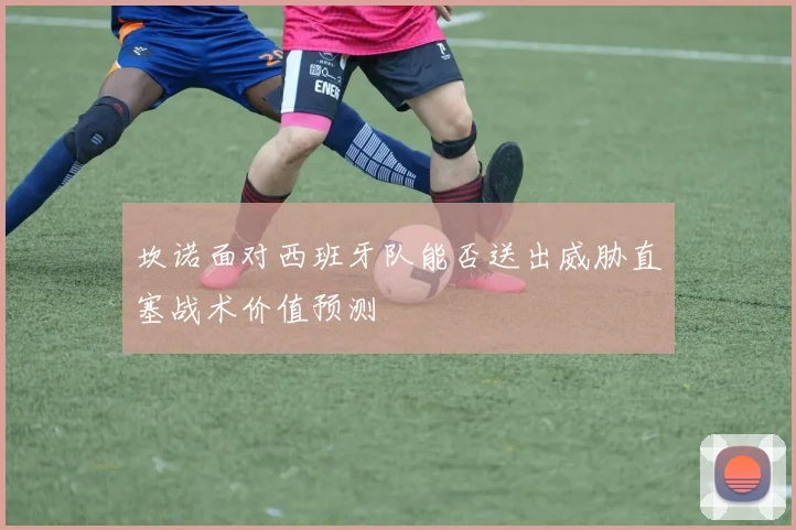 坎诺面对西班牙队能否送出威胁直塞战术价值预测