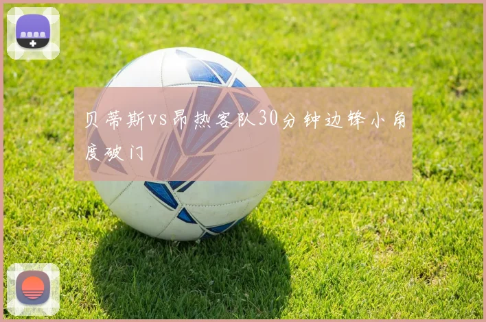 贝蒂斯vs昂热客队30分钟边锋小角度破门