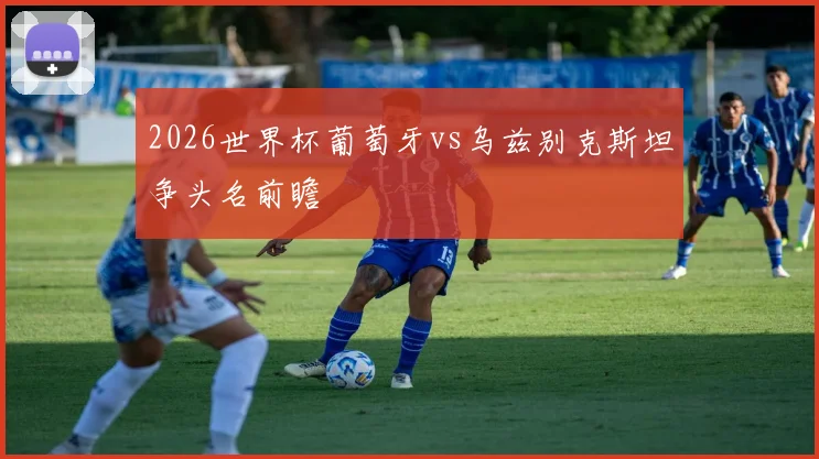 2026世界杯葡萄牙vs乌兹别克斯坦争头名前瞻