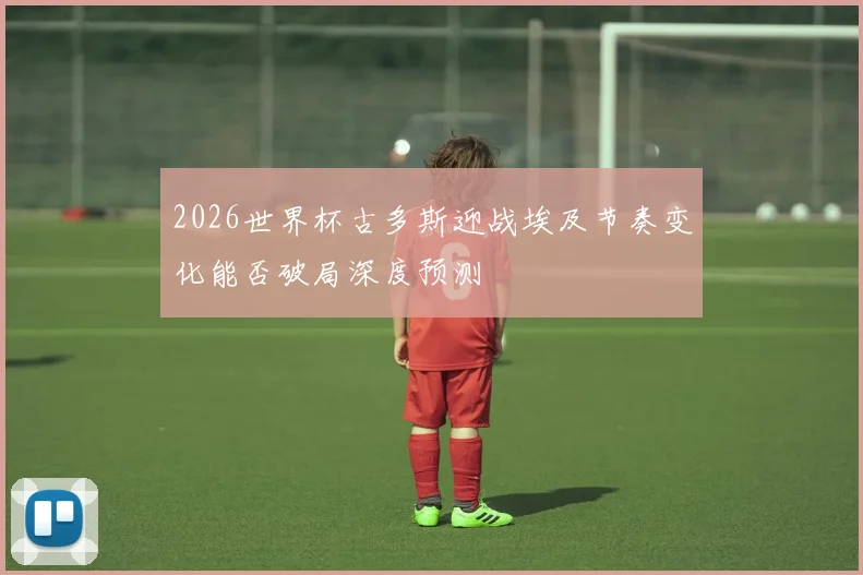 2026世界杯古多斯迎战埃及节奏变化能否破局深度预测