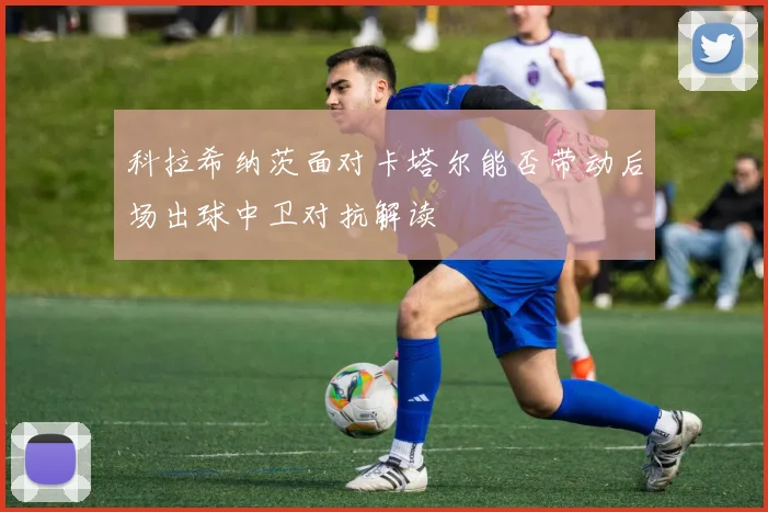 科拉希纳茨面对卡塔尔能否带动后场出球中卫对抗解读