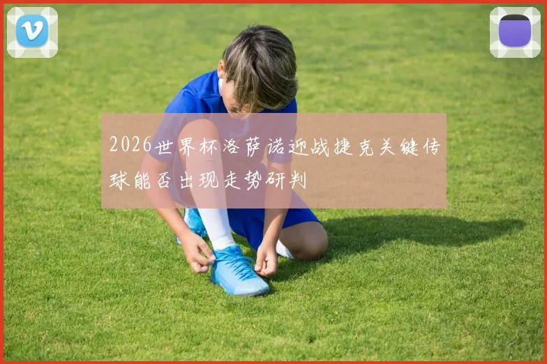 2026世界杯洛萨诺迎战捷克关键传球能否出现走势研判