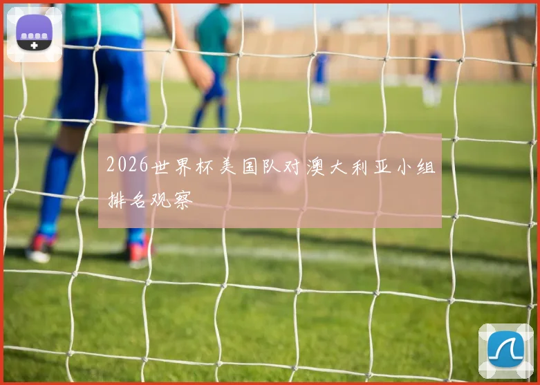2026世界杯美国队对澳大利亚小组排名观察