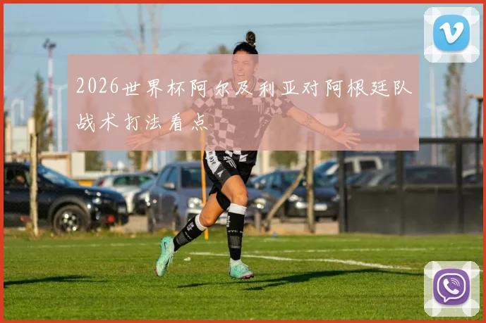 2026世界杯阿尔及利亚对阿根廷队战术打法看点