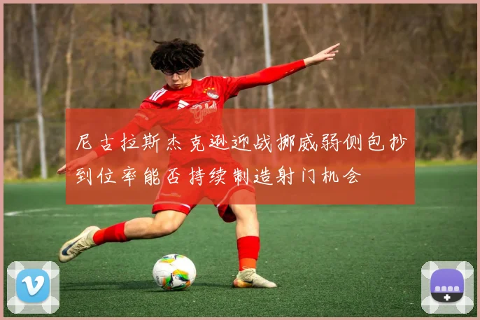 尼古拉斯杰克逊迎战挪威弱侧包抄到位率能否持续制造射门机会