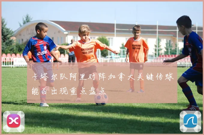 卡塔尔队阿里对阵加拿大关键传球能否出现重点盘点