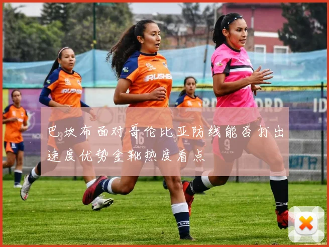 巴坎布面对哥伦比亚防线能否打出速度优势金靴热度看点