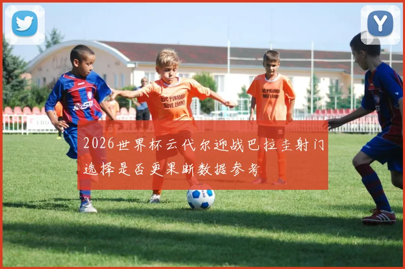 2026世界杯云代尔迎战巴拉圭射门选择是否更果断数据参考