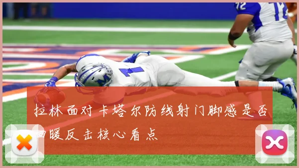 拉林面对卡塔尔防线射门脚感是否回暖反击核心看点