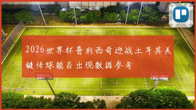 2026世界杯普利西奇迎战土耳其关键传球能否出现数据参考