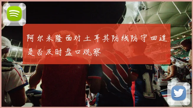 阿尔米隆面对土耳其防线防守回追是否及时盘口观察