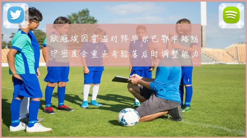 欧冠埃因霍温对阵毕尔巴鄂中路防守密度会重点考验落后时调整能力
