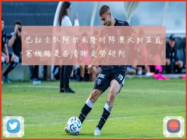 巴拉圭队阿尔米隆对阵澳大利亚直塞线路是否清晰走势研判
