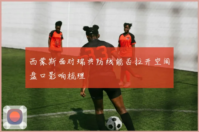 西蒙斯面对瑞典防线能否拉开空间盘口影响梳理