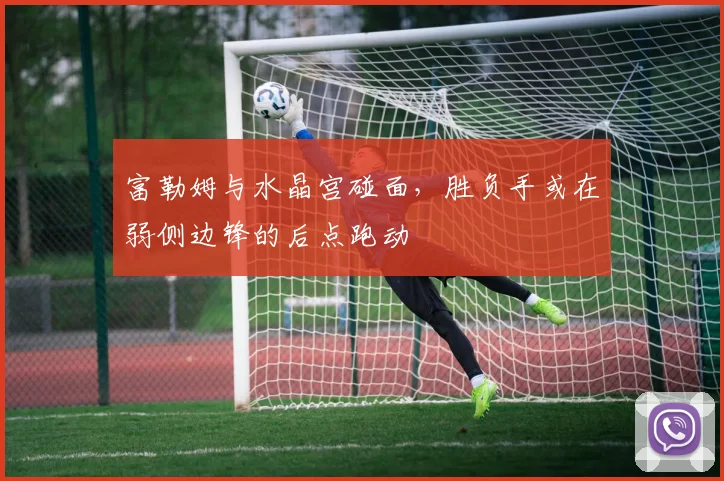 富勒姆与水晶宫碰面，胜负手或在弱侧边锋的后点跑动