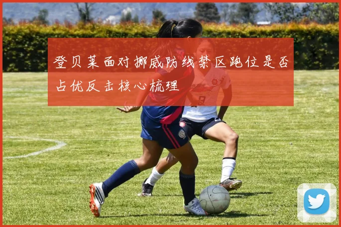 登贝莱面对挪威防线禁区跑位是否占优反击核心梳理