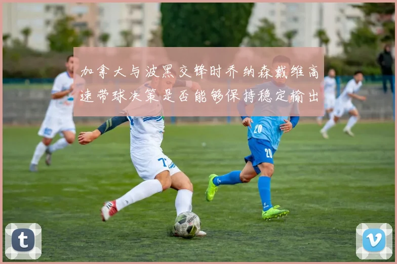 加拿大与波黑交锋时乔纳森戴维高速带球决策是否能够保持稳定输出