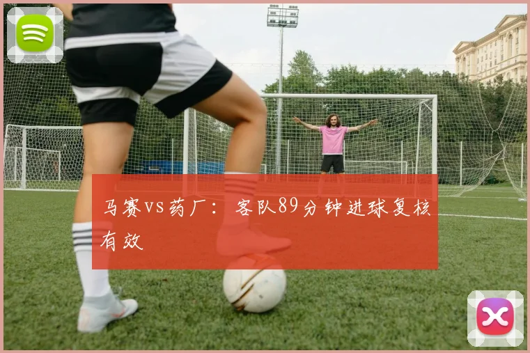 马赛vs药厂:客队89分钟进球复核有效