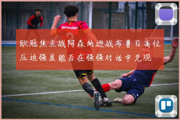 欧冠焦点战阿森纳迎战布鲁日高位压迫强度能否在强强对话中兑现