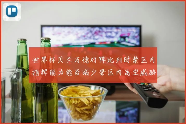 世界杯贝兰万德对阵比利时禁区内指挥能力能否减少禁区内高空威胁