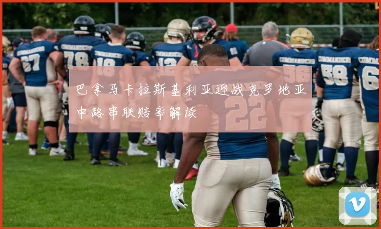 巴拿马卡拉斯基利亚迎战克罗地亚中路串联赔率解读