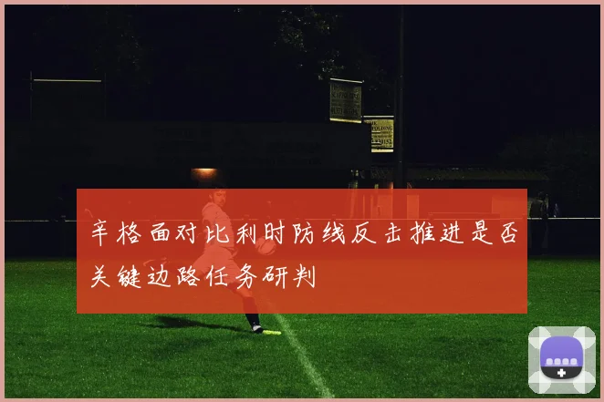 辛格面对比利时防线反击推进是否关键边路任务研判
