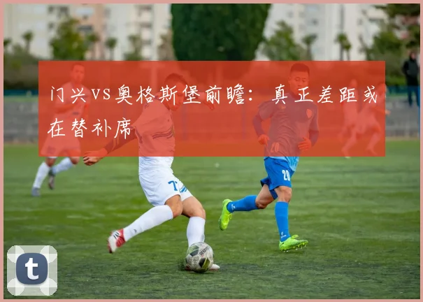 门兴vs奥格斯堡前瞻：真正差距或在替补席