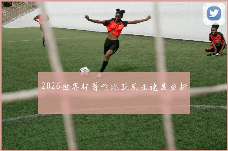 2026世界杯哥伦比亚反击速度分析