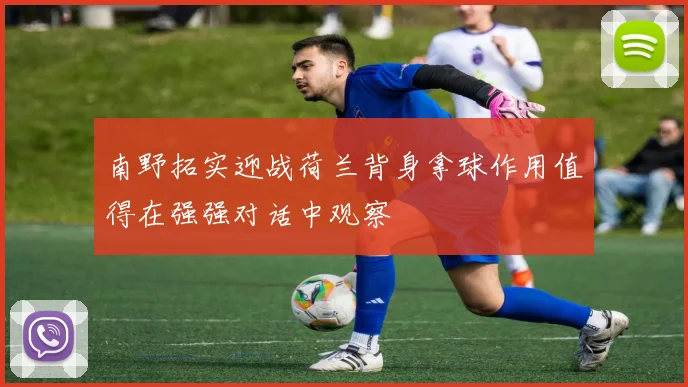 南野拓实迎战荷兰背身拿球作用值得在强强对话中观察