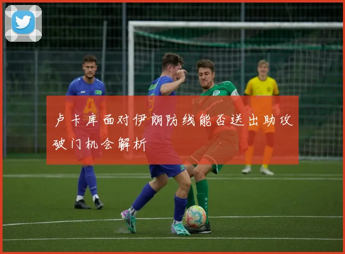 卢卡库面对伊朗防线能否送出助攻破门机会解析