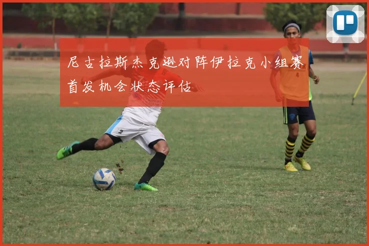 尼古拉斯杰克逊对阵伊拉克小组赛首发机会状态评估
