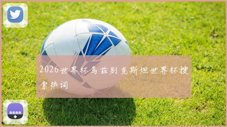 2026世界杯乌兹别克斯坦世界杯搜索热词
