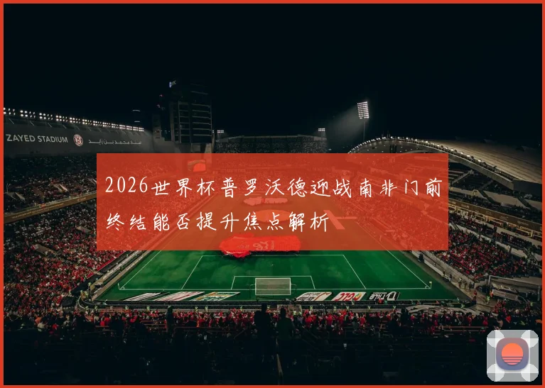 2026世界杯普罗沃德迎战南非门前终结能否提升焦点解析