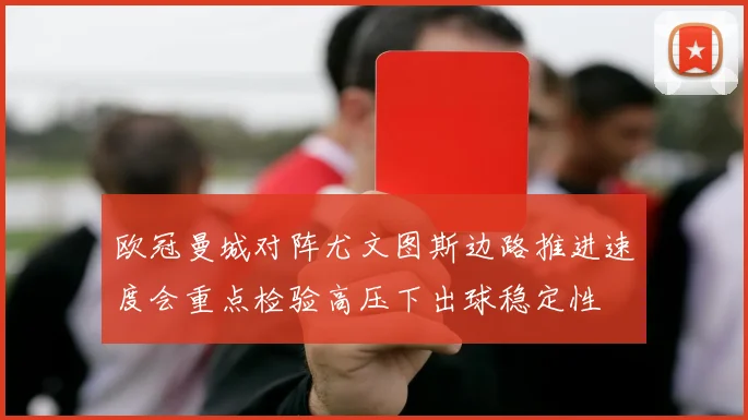 欧冠曼城对阵尤文图斯边路推进速度会重点检验高压下出球稳定性