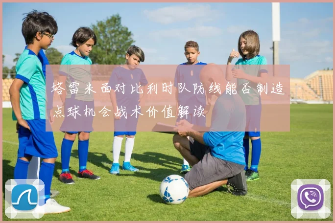 塔雷米面对比利时队防线能否制造点球机会战术价值解读