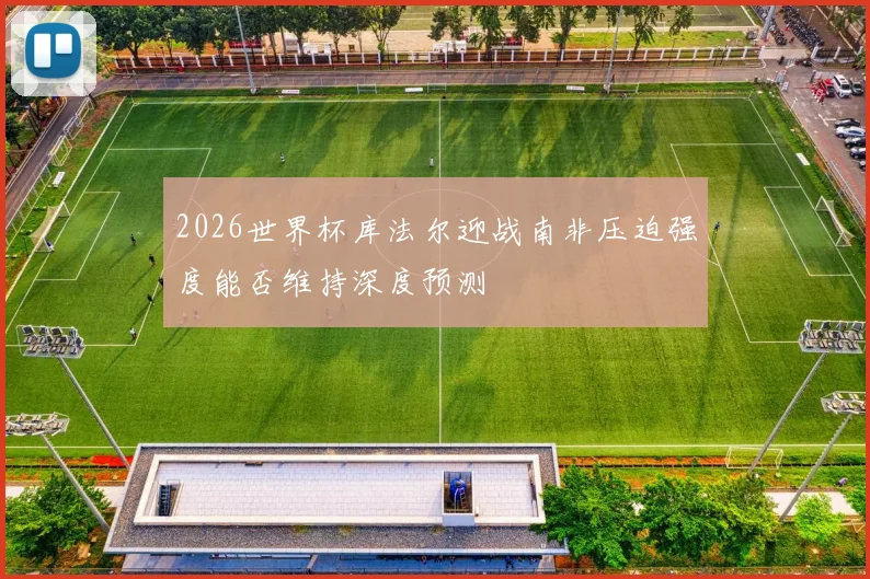 2026世界杯库法尔迎战南非压迫强度能否维持深度预测