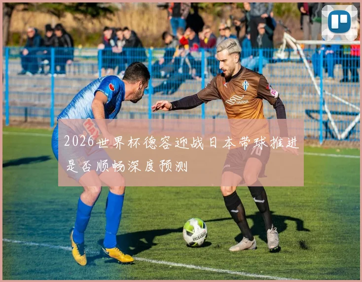 2026世界杯德容迎战日本带球推进是否顺畅深度预测
